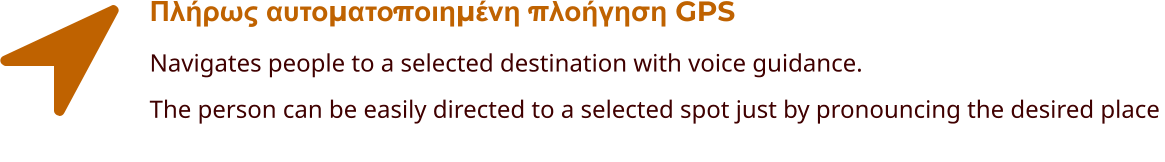 Πλήρως αυτοματοποιημένη πλοήγηση GPS Navigates people to a selected destination with voice guidance. The person can be easily directed to a selected spot just by pronouncing the desired place