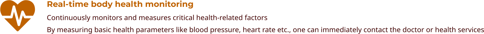 Real-time body health monitoring Continuously monitors and measures critical health-related factors By measuring basic health parameters like blood pressure, heart rate etc., one can immediately contact the doctor or health services