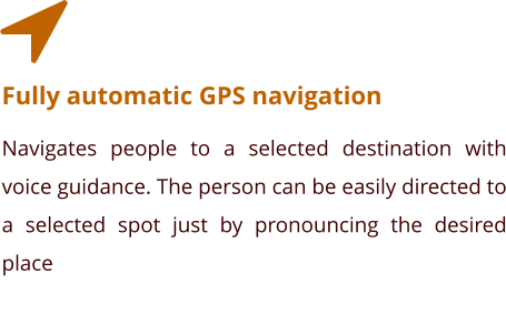 Fully automatic GPS navigation Navigates people to a selected destination with voice guidance. The person can be easily directed to a selected spot just by pronouncing the desired place