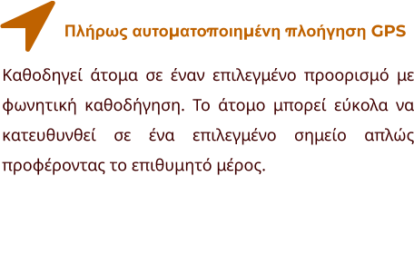 Πλήρως αυτοματοποιημένη πλοήγηση GPS Καθοδηγεί άτομα σε έναν επιλεγμένο προορισμό με φωνητική καθοδήγηση. Το άτομο μπορεί εύκολα να κατευθυνθεί σε ένα επιλεγμένο σημείο απλώς προφέροντας το επιθυμητό μέρος.