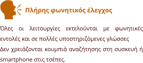 Πλήρης φωνητικός έλεγχος  Όλες οι λειτουργίες εκτελούνται με φωνητικές εντολές και σε πολλές υποστηριζόμενες γλώσσες Δεν χρειάζονται κουμπιά αναζήτησης στη συσκευή ή smartphone στις τσέπες.    