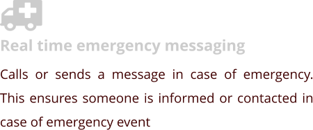 Real time emergency messaging Calls or sends a message in case of emergency. This ensures someone is informed or contacted in case of emergency event