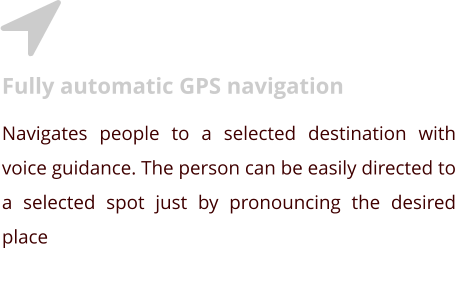 Fully automatic GPS navigation Navigates people to a selected destination with voice guidance. The person can be easily directed to a selected spot just by pronouncing the desired place