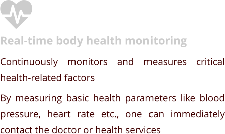 Real-time body health monitoring Continuously monitors and measures critical health-related factors By measuring basic health parameters like blood pressure, heart rate etc., one can immediately contact the doctor or health services