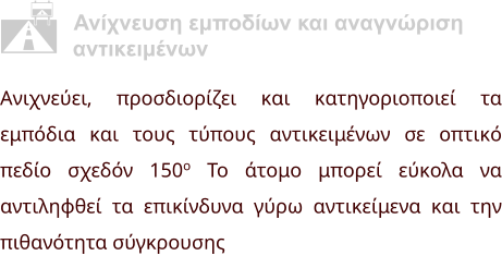 Ανίχνευση εμποδίων και αναγνώριση              αντικειμένων Ανιχνεύει, προσδιορίζει και κατηγοριοποιεί τα εμπόδια και τους τύπους αντικειμένων σε οπτικό πεδίο σχεδόν 150o Το άτομο μπορεί εύκολα να αντιληφθεί τα επικίνδυνα γύρω αντικείμενα και την πιθανότητα σύγκρουσης  