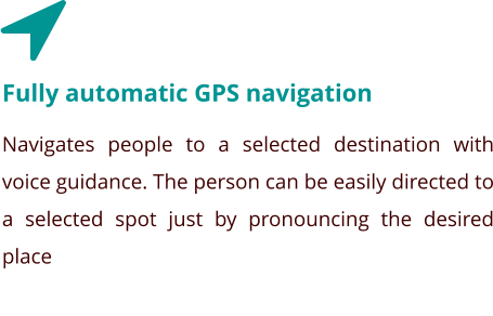 Fully automatic GPS navigation Navigates people to a selected destination with voice guidance. The person can be easily directed to a selected spot just by pronouncing the desired place