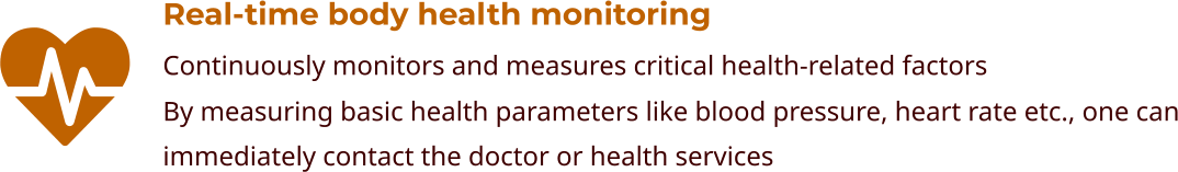 Real-time body health monitoring Continuously monitors and measures critical health-related factors By measuring basic health parameters like blood pressure, heart rate etc., one can immediately contact the doctor or health services
