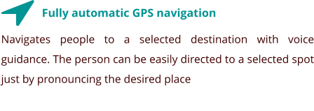 Fully automatic GPS navigation Navigates people to a selected destination with voice guidance. The person can be easily directed to a selected spot just by pronouncing the desired place