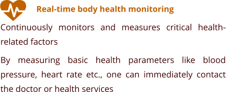 Real-time body health monitoring Continuously monitors and measures critical health-related factors By measuring basic health parameters like blood pressure, heart rate etc., one can immediately contact the doctor or health services
